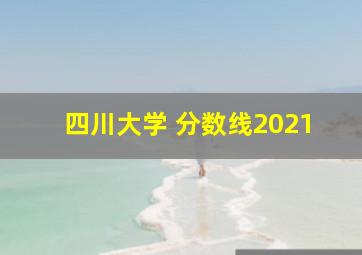 四川大学 分数线2021